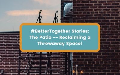#BetterTogether Stories:  The Patio — Reclaiming a Throwaway Space